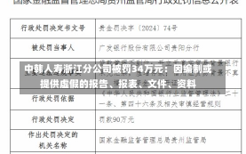 中韩人寿浙江分公司被罚34万元：因编制或提供虚假的报告、报表、文件、资料