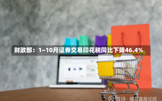 财政部：1~10月证券交易印花税同比下降46.4%