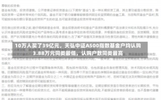 10万人买了39亿元，天弘中证A500指数基金户均认购3.88万元同类最低，认购户数同类最高