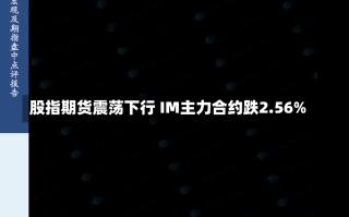 股指期货震荡下行 IM主力合约跌2.56%