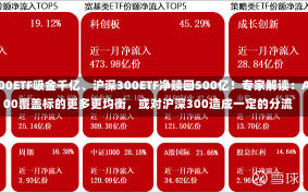 A500ETF吸金千亿、沪深300ETF净赎回500亿！专家解读：A500覆盖标的更多更均衡，或对沪深300造成一定的分流