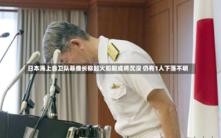 日本海上自卫队幕僚长称起火船艇或将沉没 仍有1人下落不明