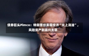 债券巨头Pimco：特朗普给美国经济“火上浇油”，风险资产别高兴太早