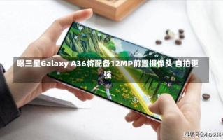 曝三星Galaxy A36将配备12MP前置摄像头 自拍更强