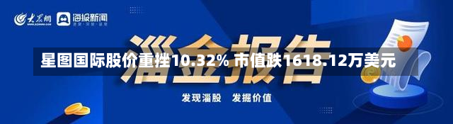 星图国际股价重挫10.32% 市值跌1618.12万美元-第2张图片-玩游号