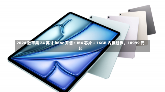 2024 款苹果 24 英寸 iMac 开售：M4 芯片 + 16GB 内存起步，10999 元起-第1张图片-玩游号