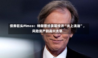 债券巨头Pimco：特朗普给美国经济“火上浇油”，风险资产别高兴太早-第1张图片-玩游号