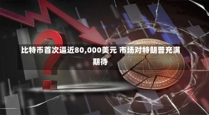 比特币首次逼近80,000美元 市场对特朗普充满期待-第1张图片-玩游号