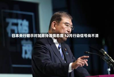 日本央行暗示对加息持谨慎态度 12月行动信号尚不清晰-第1张图片-玩游号