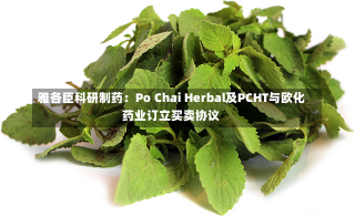 雅各臣科研制药：Po Chai Herbal及PCHT与欧化药业订立买卖协议-第2张图片-玩游号