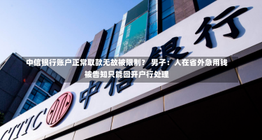 中信银行账户正常取款无故被限制？ 男子：人在省外急用钱被告知只能回开户行处理-第1张图片-玩游号