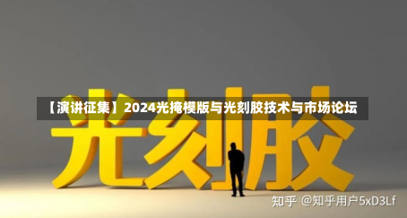 【演讲征集】2024光掩模版与光刻胶技术与市场论坛-第2张图片-玩游号