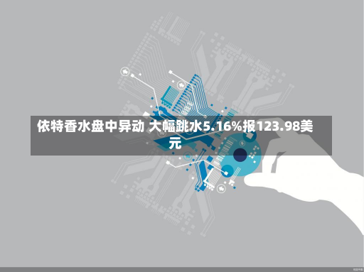 依特香水盘中异动 大幅跳水5.16%报123.98美元-第2张图片-玩游号