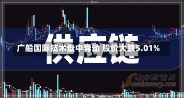 广船国际技术盘中异动 股价大跌5.01%-第1张图片-玩游号