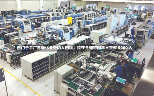 西门子工厂自动化业务陷入困境，拟在全球范围裁员至多 5000 人-第1张图片-玩游号